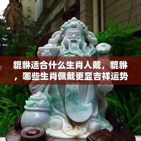 貔貅佩戴指南,哪些生肖佩戴更显吉祥运势?