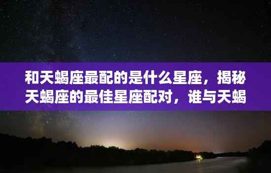 揭秘天蝎座的最佳星座配对,哪些星座与天蝎座最相配?