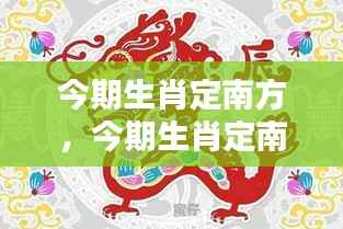 揭秘生肖运势与地理方位的奥秘,生肖运势南方定位分析