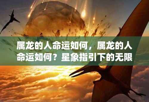 属龙人的命运走向，星象指引下的无限可能与机遇