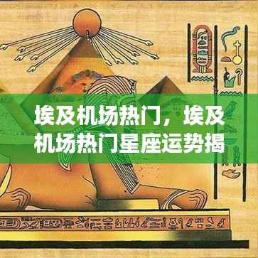 埃及机场热门星座运势揭秘,探寻旅行中的星座奥秘之旅