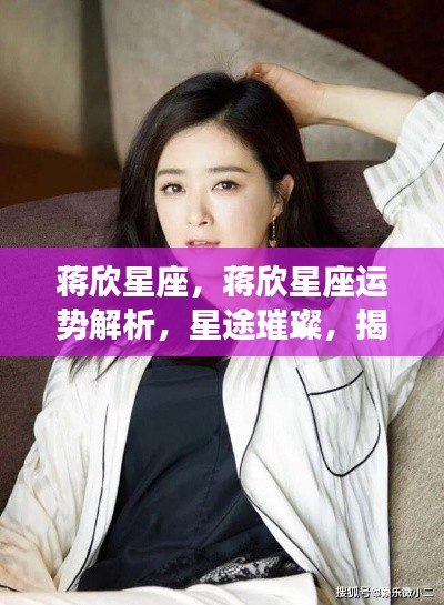 蒋欣星座运势解析及成功之道探索,星途璀璨揭秘