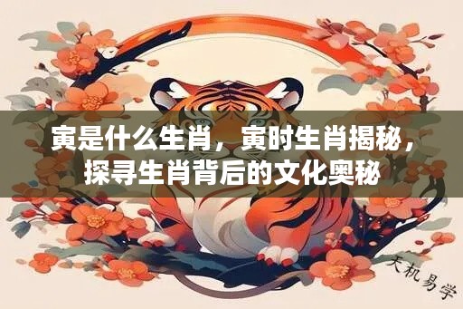 探寻寅时生肖背后的文化奥秘,寅为何生肖揭秘与生肖文化深度解读