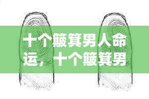 十个簸箕男人命运揭秘,掌纹揭示的人生轨迹解析