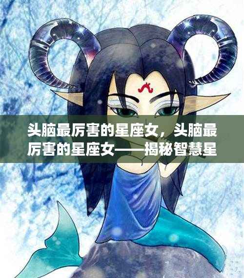 揭秘智慧星座女神的魅力,头脑最厉害的星座女榜单揭晓