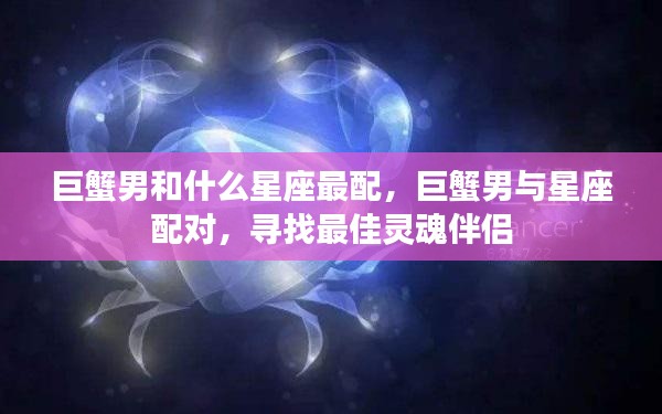 巨蟹男最佳星座配对,寻找灵魂伴侣的星座奥秘