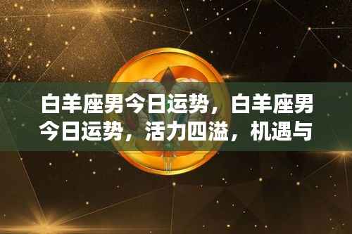 白羊座男今日运势,活力挑战并存,机遇与挑战齐头并进