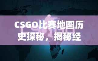 CSGO比赛地图历史探秘,揭秘经典赛事背后的故事