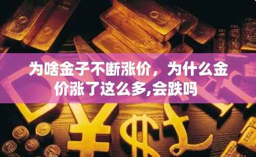 为啥金子不断涨价,为什么金价涨了这么多,会跌吗