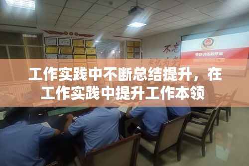 工作实践中不断总结提升,在工作实践中提升工作本领