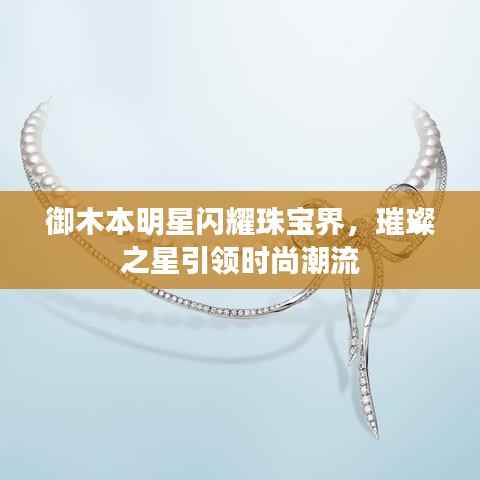御木本明星闪耀珠宝界,璀璨之星引领时尚潮流