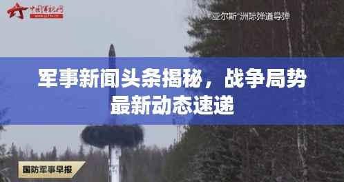军事新闻头条揭秘,战争局势最新动态速递