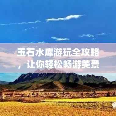 玉石水库游玩全攻略,让你轻松畅游美景胜地!