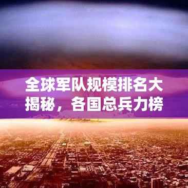 全球军队规模排名大揭秘,各国总兵力榜单揭晓!