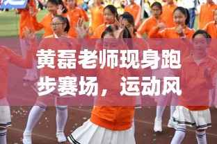 黄磊老师现身跑步赛场,运动风采惊艳全场!
