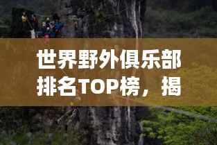世界野外俱乐部排名TOP榜,揭秘自然秘境探险之旅!