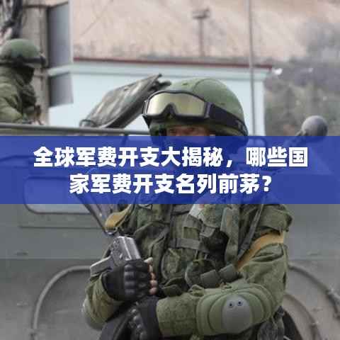全球军费开支大揭秘,哪些国家军费开支名列前茅?