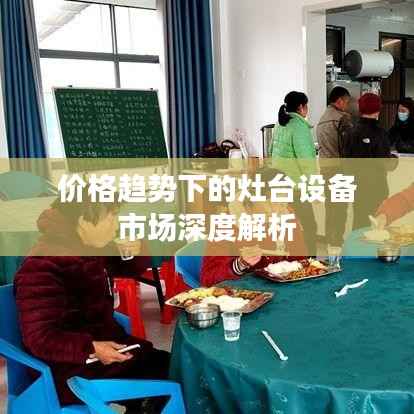 价格趋势下的灶台设备市场深度解析
