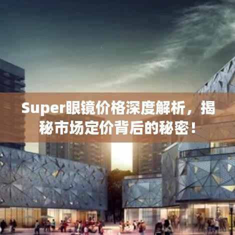 Super眼镜价格深度解析,揭秘市场定价背后的秘密!