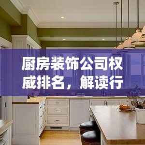 厨房装饰公司权威排名,解读行业领军者名单!