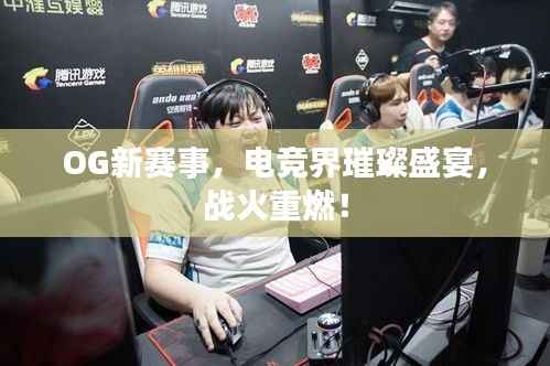 OG新赛事,电竞界璀璨盛宴,战火重燃!