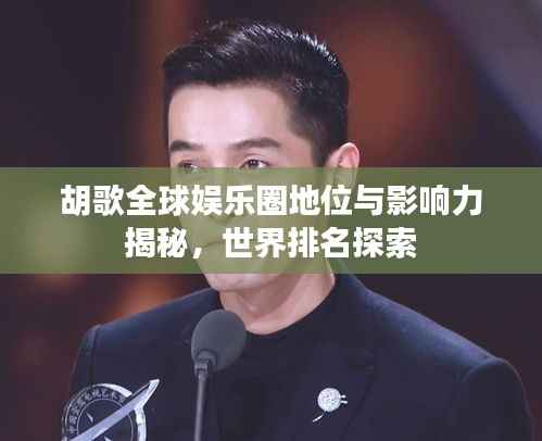 胡歌全球娱乐圈地位与影响力揭秘,世界排名探索