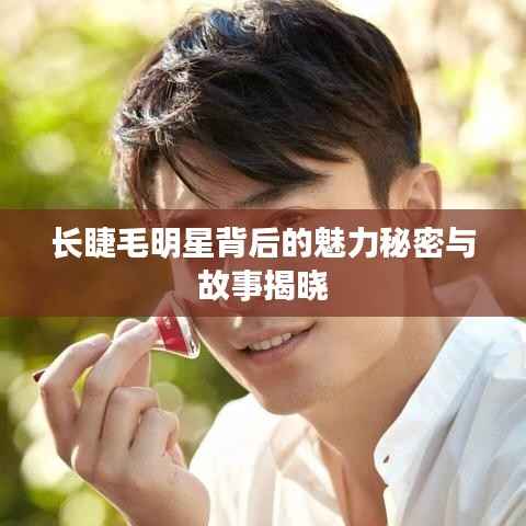 长睫毛明星背后的魅力秘密与故事揭晓