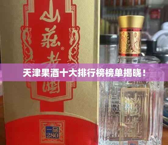 天津果酒十大排行榜榜单揭晓!