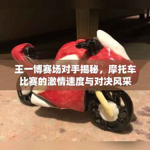王一博赛场对手揭秘,摩托车比赛的激情速度与对决风采