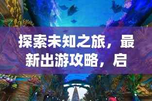 探索未知之旅,最新出游攻略,启程你的梦幻探险之旅