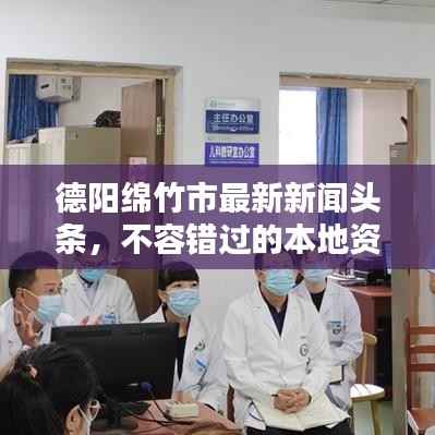 德阳绵竹市最新新闻头条,不容错过的本地资讯!