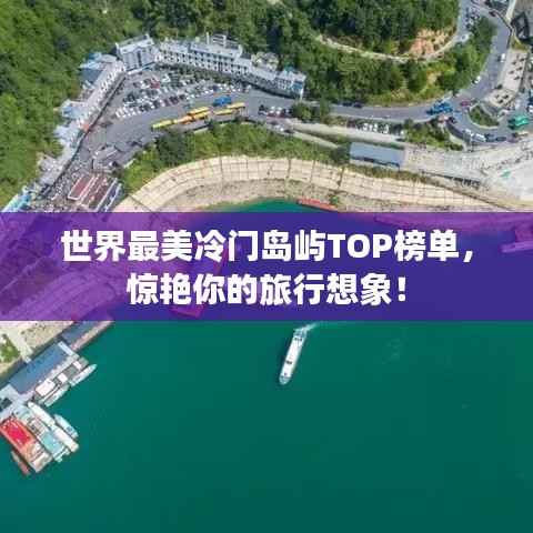 世界最美冷门岛屿TOP榜单,惊艳你的旅行想象!