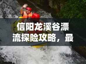 信阳龙溪谷漂流探险攻略,最新指南来袭!