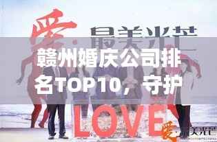 赣州婚庆公司排名TOP10,守护您的甜蜜瞬间,为您的幸福保驾护航!