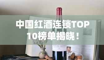 中国红酒连锁TOP10榜单揭晓！