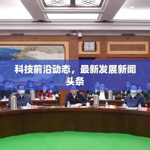 科技前沿动态,最新发展新闻头条