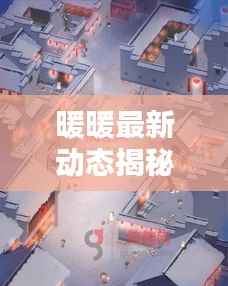 暖暖最新动态揭秘,今日消息全解析