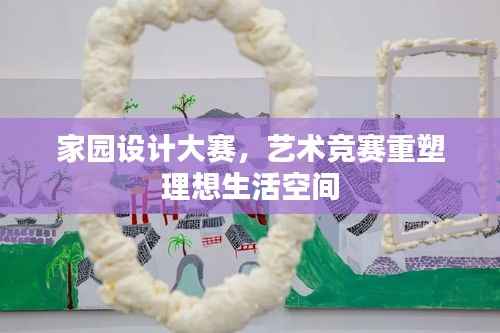家园设计大赛,艺术竞赛重塑理想生活空间