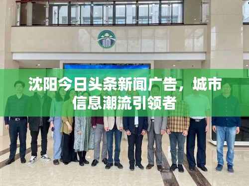 沈阳今日头条新闻广告,城市信息潮流引领者